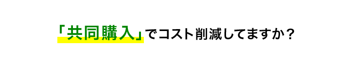 「共同購入」でコスト削減してますか？ 